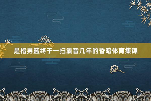 是指男篮终于一扫曩昔几年的昏暗体育集锦