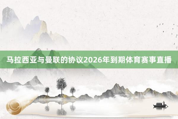 马拉西亚与曼联的协议2026年到期体育赛事直播