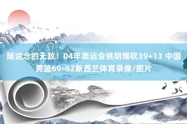 隧说念的无敌！04年奥运会姚明爆砍39+13 中国男篮69-62新西兰体育录像/图片