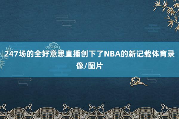 247场的全好意思直播创下了NBA的新记载体育录像/图片