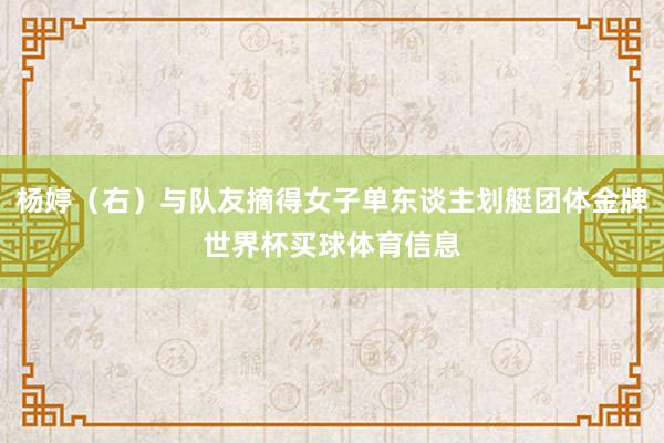 杨婷（右）与队友摘得女子单东谈主划艇团体金牌世界杯买球体育信息