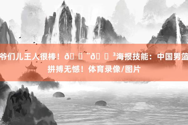 爷们儿王人很棒！🇨🇳海报技能：中国男篮拼搏无憾！体育录像/图片