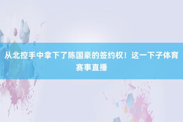 从北控手中拿下了陈国豪的签约权！这一下子体育赛事直播