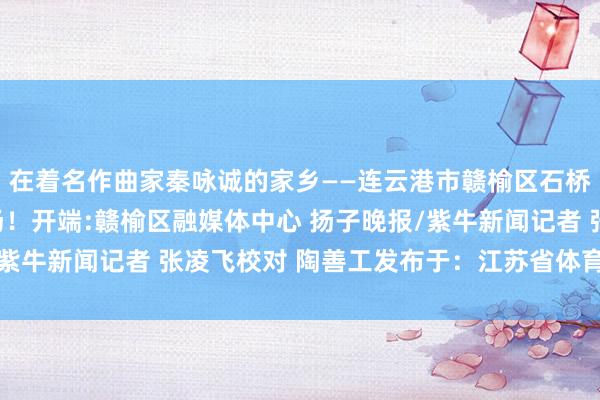 在着名作曲家秦咏诚的家乡——连云港市赣榆区石桥镇赛场内俄顷燃烧全场！开端:赣榆区融媒体中心 扬子晚报/紫牛新闻记者 张凌飞校对 陶善工发布于：江苏省体育录像/图片