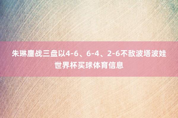 朱琳鏖战三盘以4-6、6-4、2-6不敌波塔波娃世界杯买球体育信息