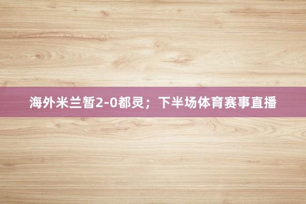 海外米兰暂2-0都灵；下半场体育赛事直播