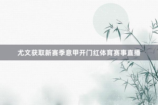 尤文获取新赛季意甲开门红体育赛事直播