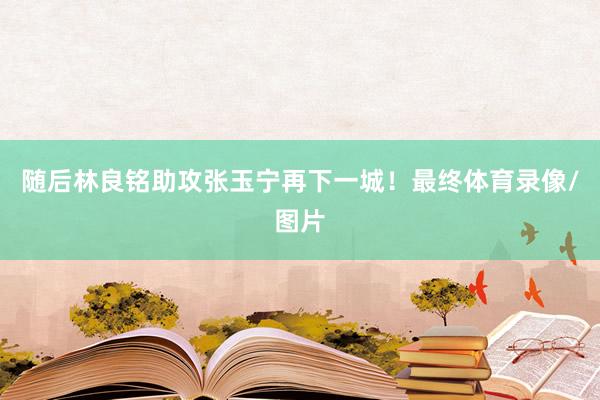 随后林良铭助攻张玉宁再下一城！最终体育录像/图片