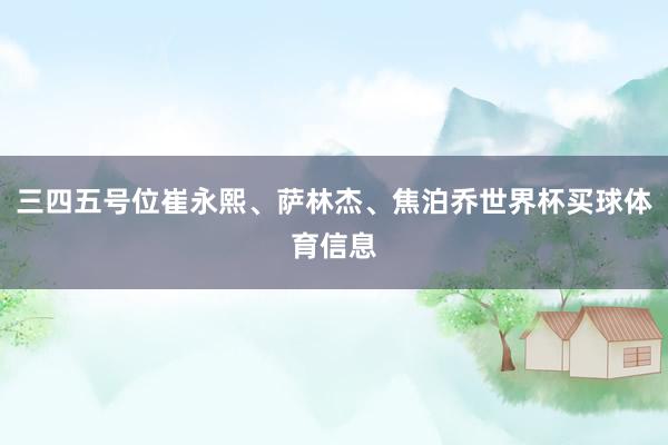 三四五号位崔永熙、萨林杰、焦泊乔世界杯买球体育信息