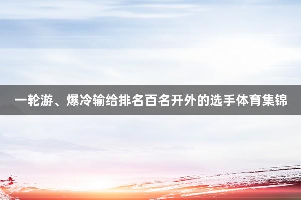 一轮游、爆冷输给排名百名开外的选手体育集锦