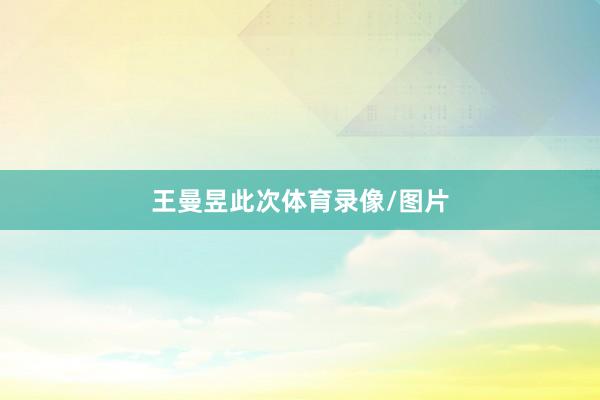 王曼昱此次体育录像/图片