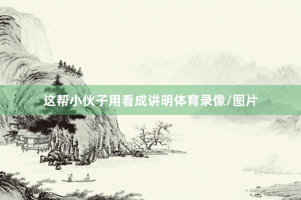 这帮小伙子用看成讲明体育录像/图片