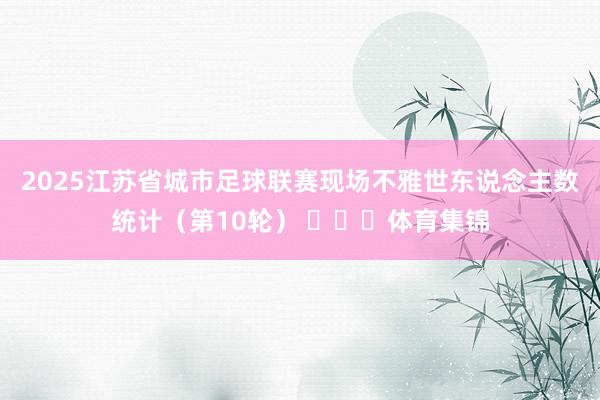 2025江苏省城市足球联赛现场不雅世东说念主数统计（第10轮） ​​​体育集锦