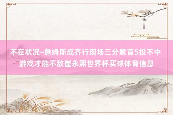 不在状况~詹姆斯成齐行现场三分聚首5投不中 游戏才能不敌崔永熙世界杯买球体育信息