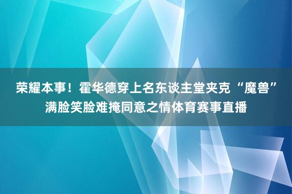 荣耀本事！霍华德穿上名东谈主堂夹克 “魔兽”满脸笑脸难掩同意之情体育赛事直播