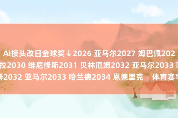 AI接头改日金球奖↓2026 亚马尔2027 姆巴佩2028 帕尔默2029 穆西亚拉2030 维尼修斯2031 贝林厄姆2032 亚马尔2033 哈兰德2034 恩德里克 体育赛事直播