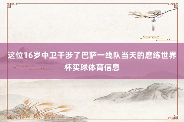 这位16岁中卫干涉了巴萨一线队当天的磨练世界杯买球体育信息