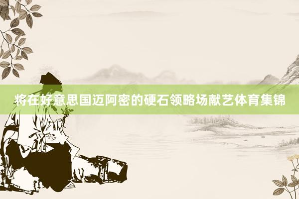 将在好意思国迈阿密的硬石领略场献艺体育集锦