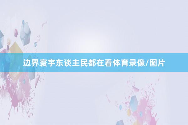 边界寰宇东谈主民都在看体育录像/图片