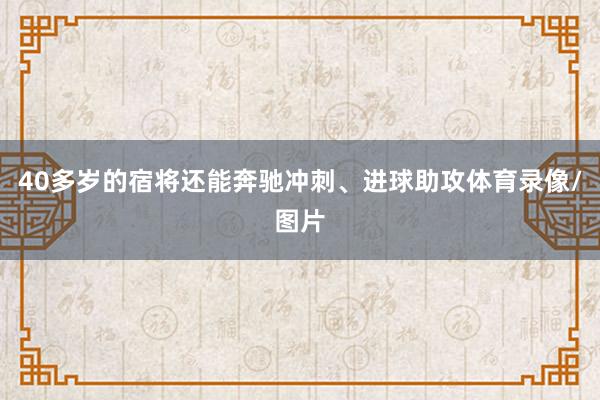40多岁的宿将还能奔驰冲刺、进球助攻体育录像/图片