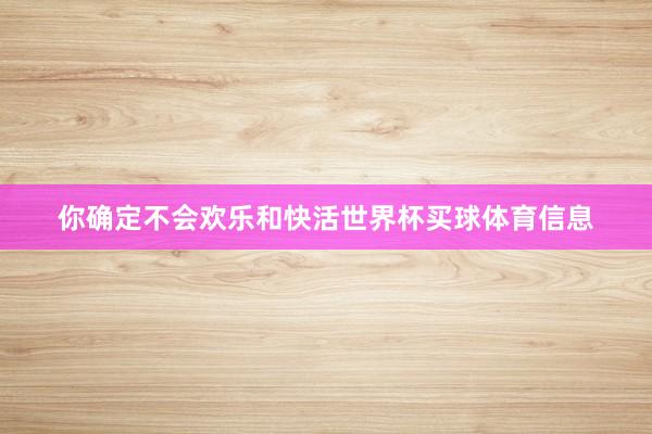 你确定不会欢乐和快活世界杯买球体育信息