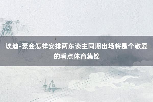 埃迪-豪会怎样安排两东谈主同期出场将是个敬爱的看点体育集锦