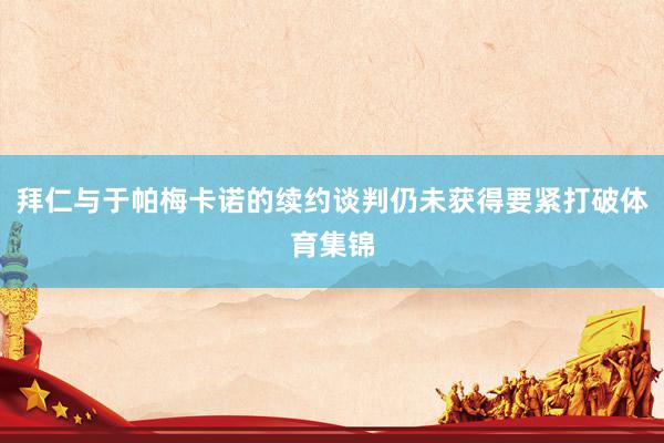 拜仁与于帕梅卡诺的续约谈判仍未获得要紧打破体育集锦