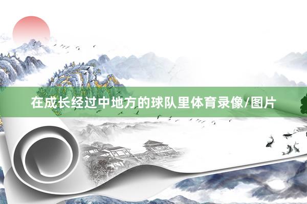 在成长经过中地方的球队里体育录像/图片