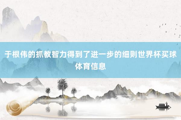 于根伟的抓教智力得到了进一步的细则世界杯买球体育信息