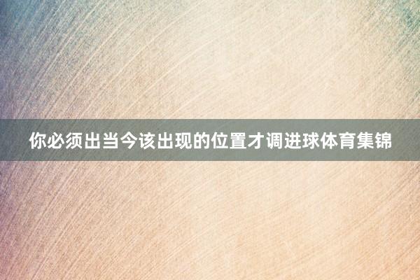 你必须出当今该出现的位置才调进球体育集锦