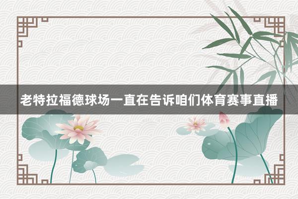 老特拉福德球场一直在告诉咱们体育赛事直播