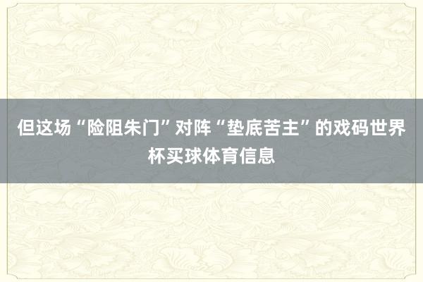 但这场“险阻朱门”对阵“垫底苦主”的戏码世界杯买球体育信息
