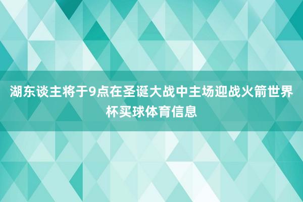 湖东谈主将于9点在圣诞大战中主场迎战火箭世界杯买球体育信息