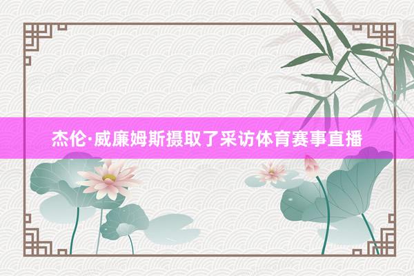 杰伦·威廉姆斯摄取了采访体育赛事直播