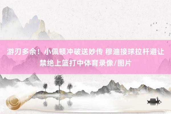 游刃多余！小佩顿冲破送妙传 穆迪接球拉杆避让禁绝上篮打中体育录像/图片