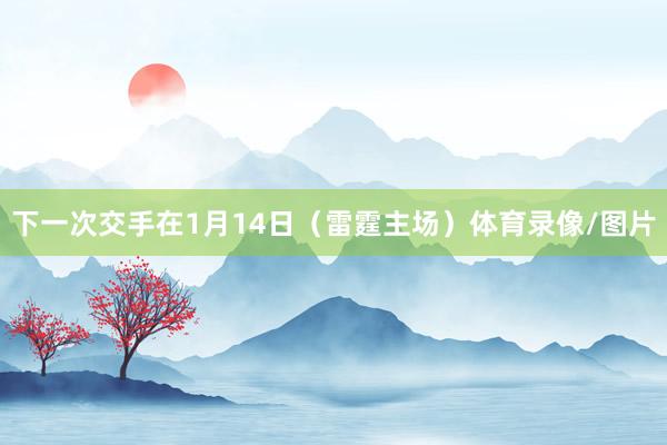 下一次交手在1月14日（雷霆主场）体育录像/图片