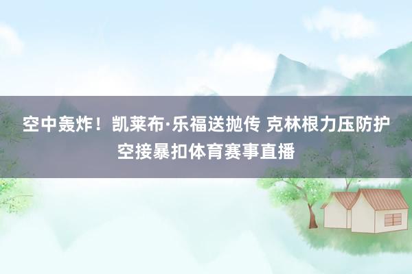 空中轰炸！凯莱布·乐福送抛传 克林根力压防护空接暴扣体育赛事直播
