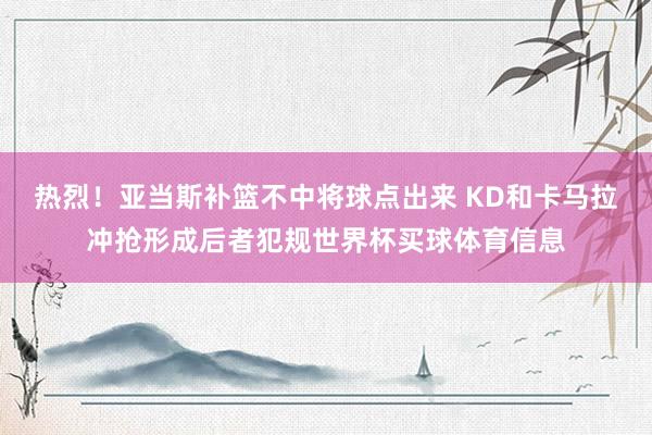 热烈！亚当斯补篮不中将球点出来 KD和卡马拉冲抢形成后者犯规世界杯买球体育信息