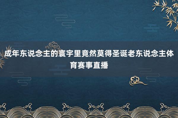 成年东说念主的寰宇里竟然莫得圣诞老东说念主体育赛事直播