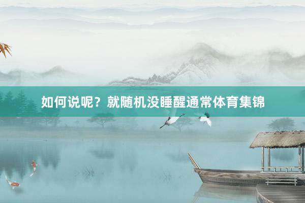 如何说呢？就随机没睡醒通常体育集锦