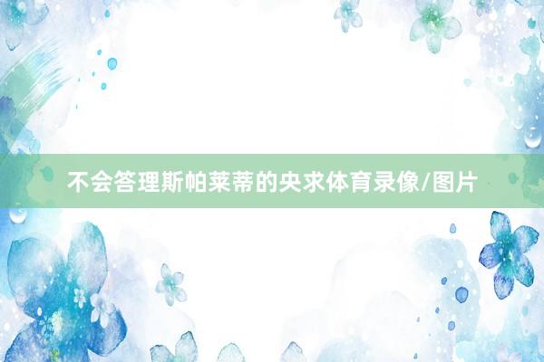 不会答理斯帕莱蒂的央求体育录像/图片