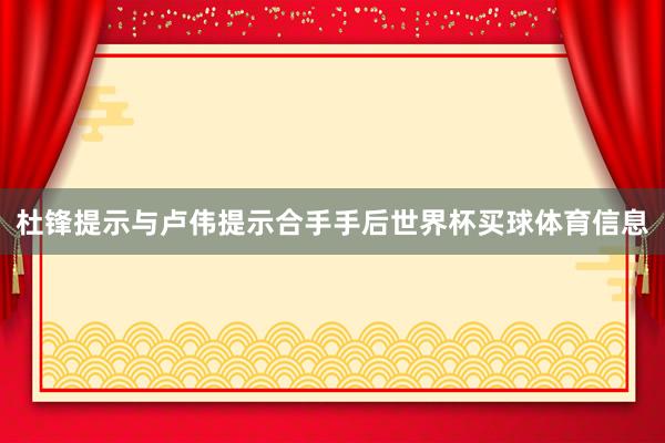 杜锋提示与卢伟提示合手手后世界杯买球体育信息