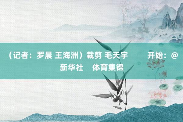 （记者：罗晨 王海洲）裁剪 毛天宇         开始：@新华社    体育集锦