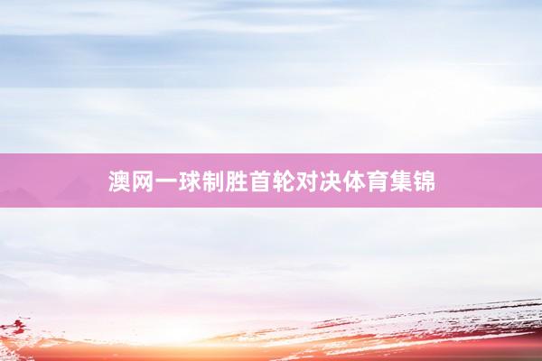 澳网一球制胜首轮对决体育集锦