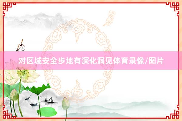 对区域安全步地有深化洞见体育录像/图片