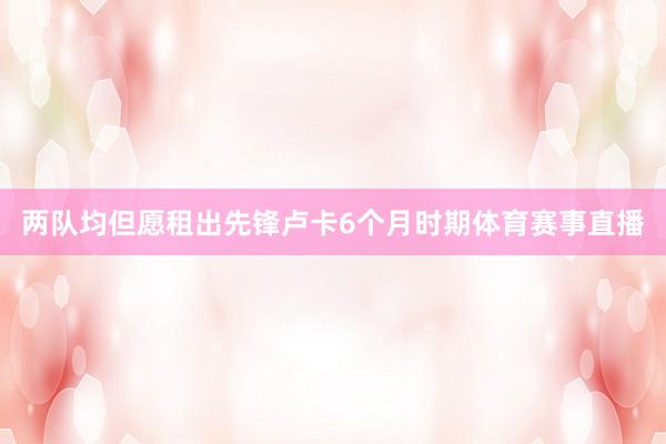 两队均但愿租出先锋卢卡6个月时期体育赛事直播