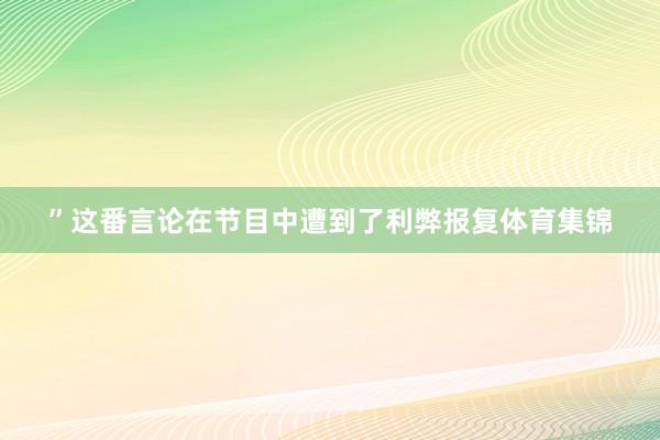 ”这番言论在节目中遭到了利弊报复体育集锦