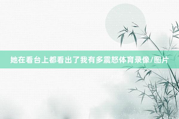 她在看台上都看出了我有多震怒体育录像/图片