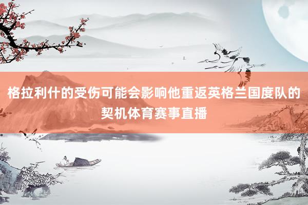 格拉利什的受伤可能会影响他重返英格兰国度队的契机体育赛事直播