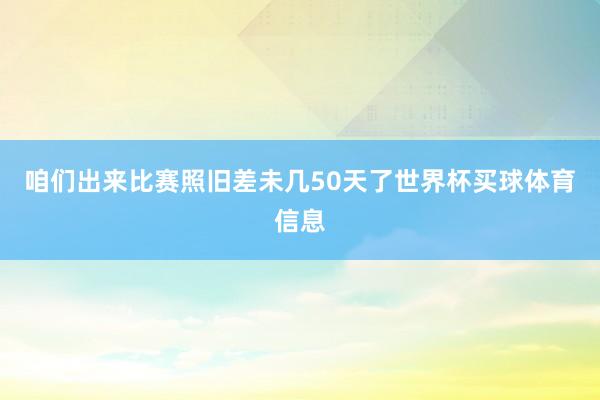咱们出来比赛照旧差未几50天了世界杯买球体育信息